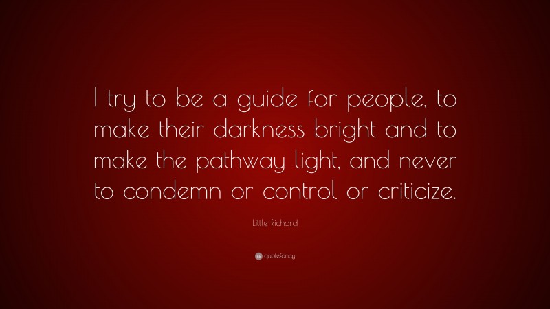 Little Richard Quote: “I try to be a guide for people, to make their darkness bright and to make the pathway light, and never to condemn or control or criticize.”