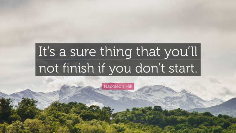 Napoleon Hill Quote: “It’s a sure thing that you’ll not finish if you don’t start.”