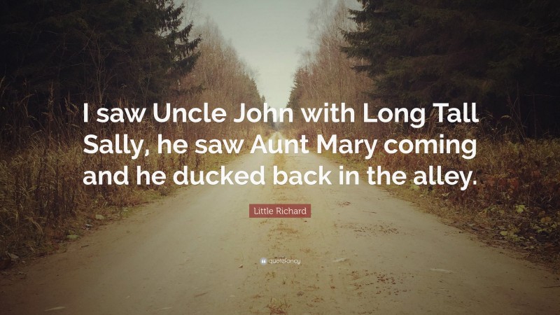 Little Richard Quote: “I saw Uncle John with Long Tall Sally, he saw Aunt Mary coming and he ducked back in the alley.”