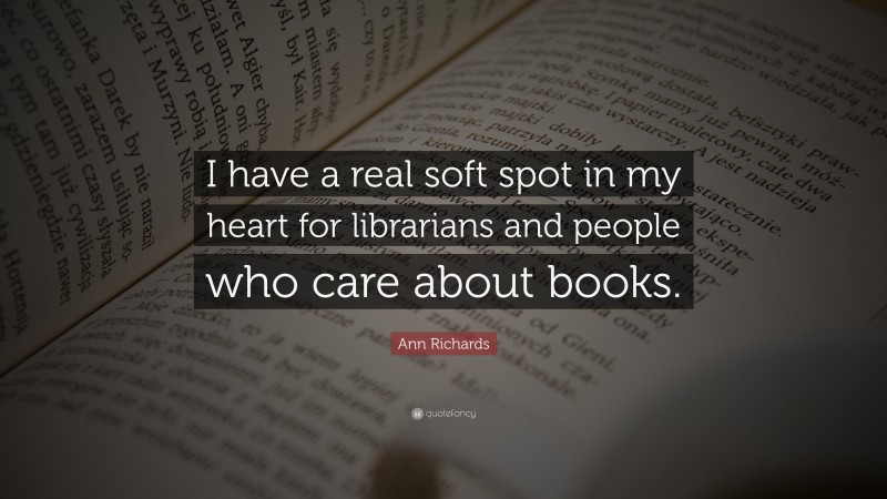 Ann Richards Quote: “I have a real soft spot in my heart for librarians and people who care about books.”