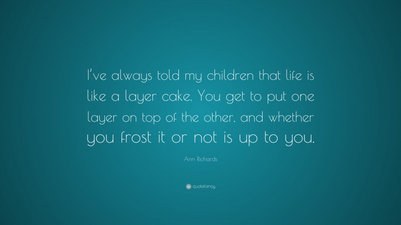 Ann Richards Quote: “I’ve always told my children that life is like a layer cake. You get to put one layer on top of the other, and whether you frost it or not is up to you.”