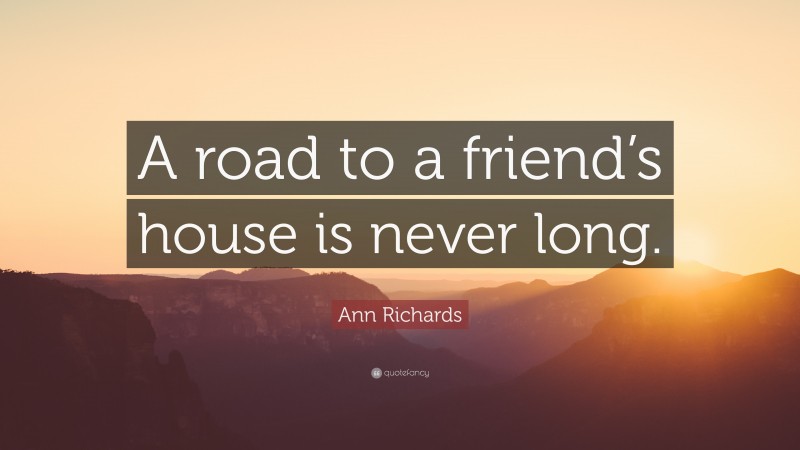 Ann Richards Quote: “A road to a friend’s house is never long.”