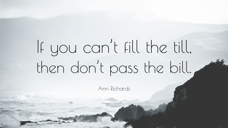 Ann Richards Quote: “If you can’t fill the till, then don’t pass the bill.”