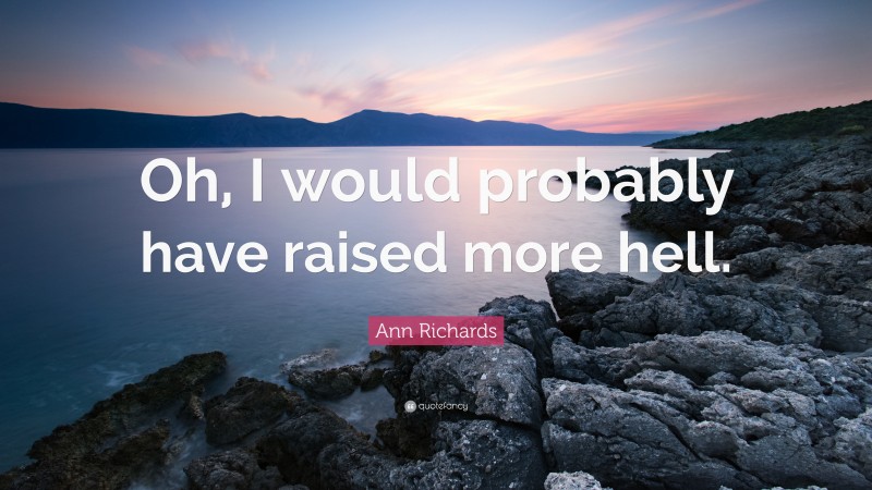 Ann Richards Quote: “Oh, I would probably have raised more hell.”