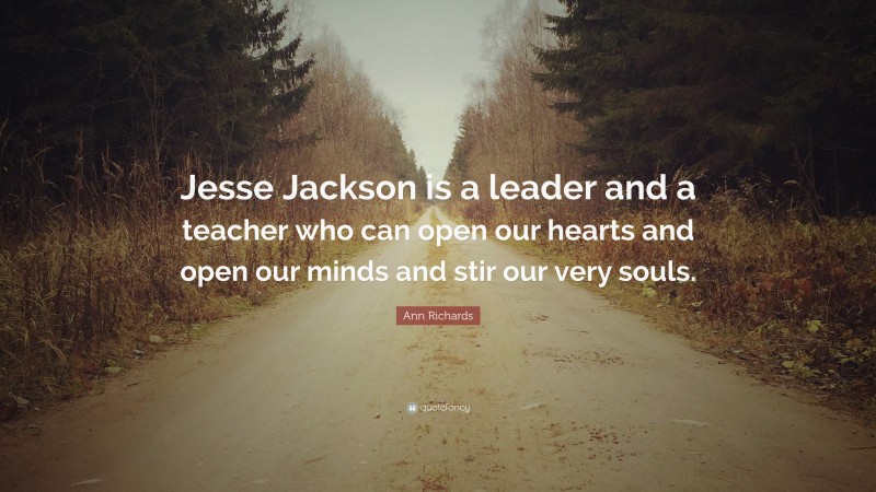 Ann Richards Quote: “Jesse Jackson is a leader and a teacher who can open our hearts and open our minds and stir our very souls.”