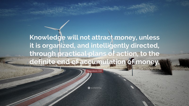 Napoleon Hill Quote: “Knowledge will not attract money, unless it is organized, and intelligently directed, through practical plans of action, to the definite end of accumulation of money.”