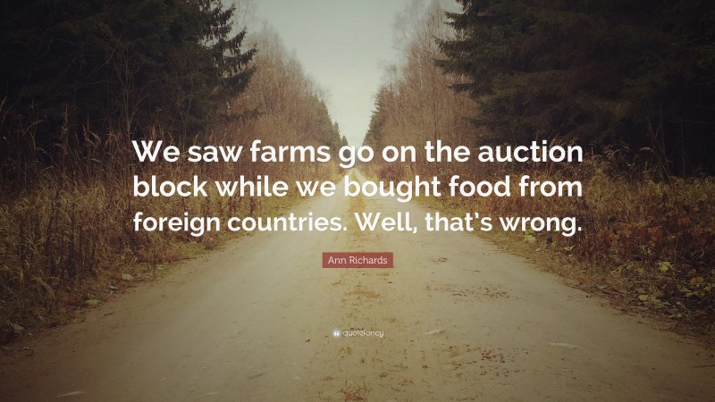 Ann Richards Quote: “We saw farms go on the auction block while we bought food from foreign countries. Well, that’s wrong.”