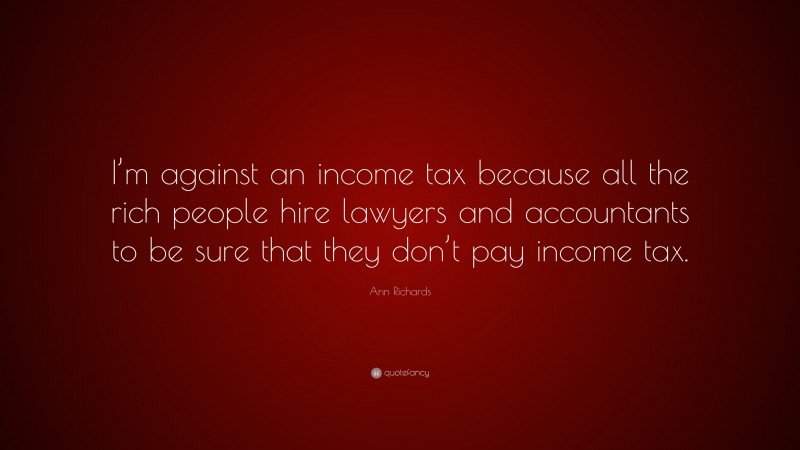 Ann Richards Quote: “I’m against an income tax because all the rich people hire lawyers and accountants to be sure that they don’t pay income tax.”