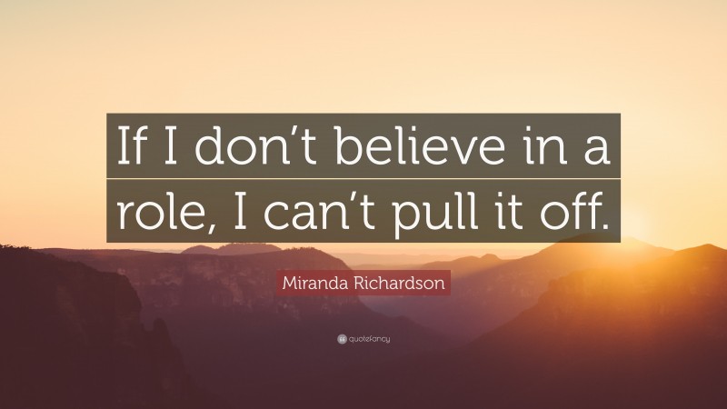 Miranda Richardson Quote: “If I don’t believe in a role, I can’t pull it off.”