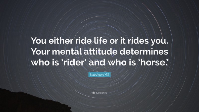 Napoleon Hill Quote: “You either ride life or it rides you. Your mental attitude determines who is ‘rider’ and who is ‘horse.’”