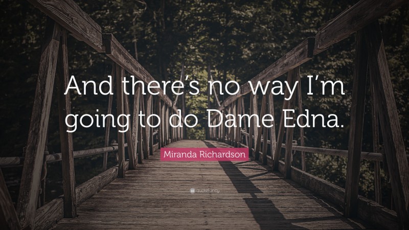 Miranda Richardson Quote: “And there’s no way I’m going to do Dame Edna.”