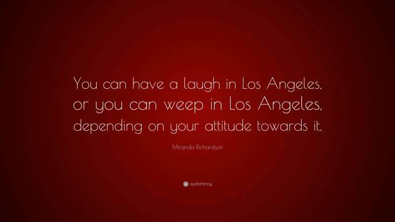 Miranda Richardson Quote: “You can have a laugh in Los Angeles, or you can weep in Los Angeles, depending on your attitude towards it.”