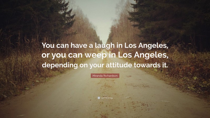 Miranda Richardson Quote: “You can have a laugh in Los Angeles, or you can weep in Los Angeles, depending on your attitude towards it.”