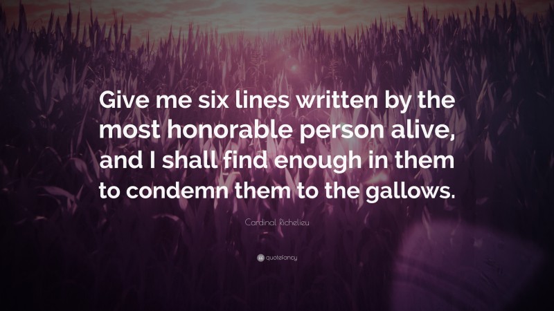 Cardinal Richelieu Quote: “Give me six lines written by the most honorable person alive, and I shall find enough in them to condemn them to the gallows.”