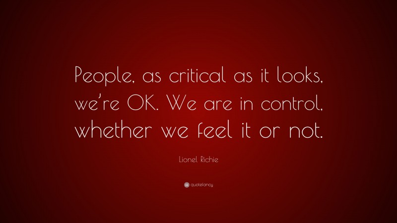 Lionel Richie Quote: “People, as critical as it looks, we’re OK. We are in control, whether we feel it or not.”