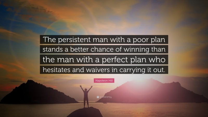 Napoleon Hill Quote: “The persistent man with a poor plan stands a better chance of winning than the man with a perfect plan who hesitates and waivers in carrying it out.”