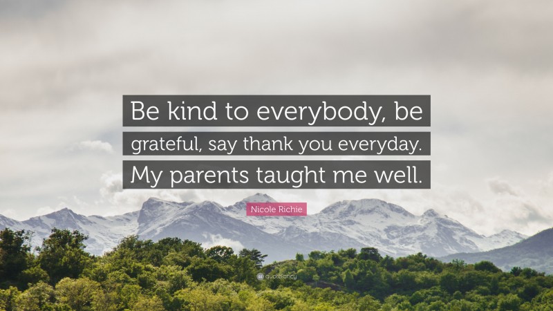 Nicole Richie Quote: “Be kind to everybody, be grateful, say thank you everyday. My parents taught me well.”