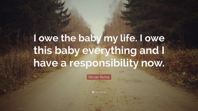 Nicole Richie Quote: “I owe the baby my life. I owe this baby everything and I have a responsibility now.”