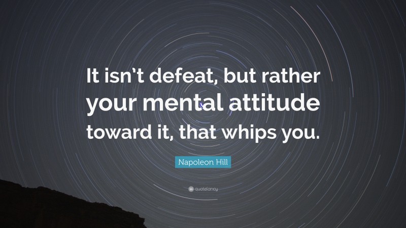Napoleon Hill Quote: “It isn’t defeat, but rather your mental attitude toward it, that whips you.”