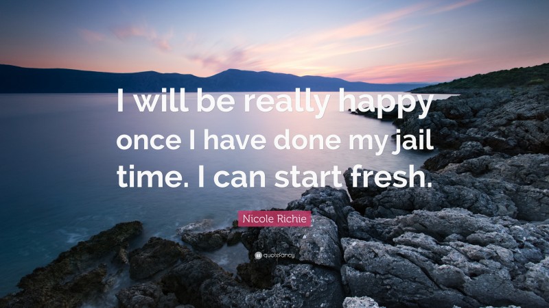 Nicole Richie Quote: “I will be really happy once I have done my jail time. I can start fresh.”