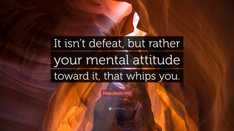 Napoleon Hill Quote: “It isn’t defeat, but rather your mental attitude toward it, that whips you.”