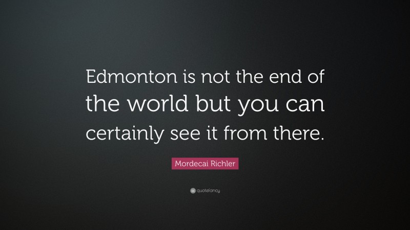 Mordecai Richler Quote: “Edmonton is not the end of the world but you can certainly see it from there.”