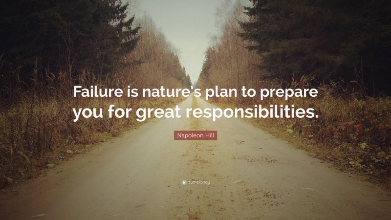 Napoleon Hill Quote: “Failure is nature’s plan to prepare you for great responsibilities.”
