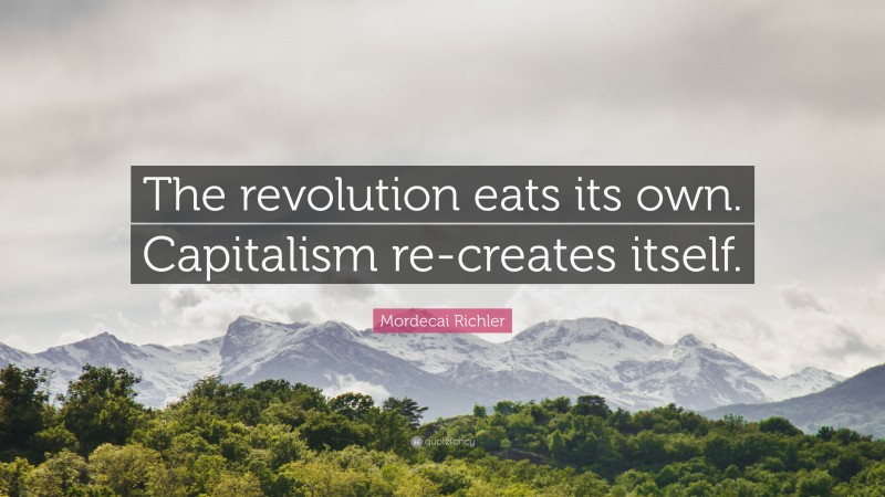 Mordecai Richler Quote: “The revolution eats its own. Capitalism re-creates itself.”