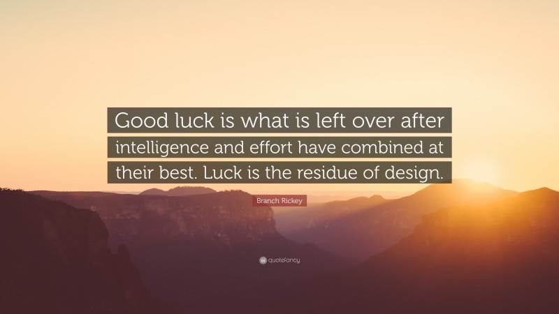 Branch Rickey Quote: “Good luck is what is left over after intelligence and effort have combined at their best. Luck is the residue of design.”