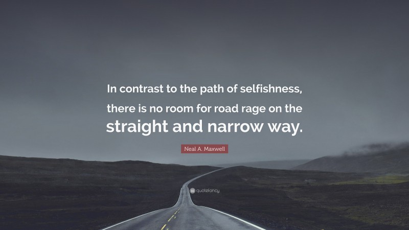 Neal A. Maxwell Quote: “In contrast to the path of selfishness, there is no room for road rage on the straight and narrow way.”