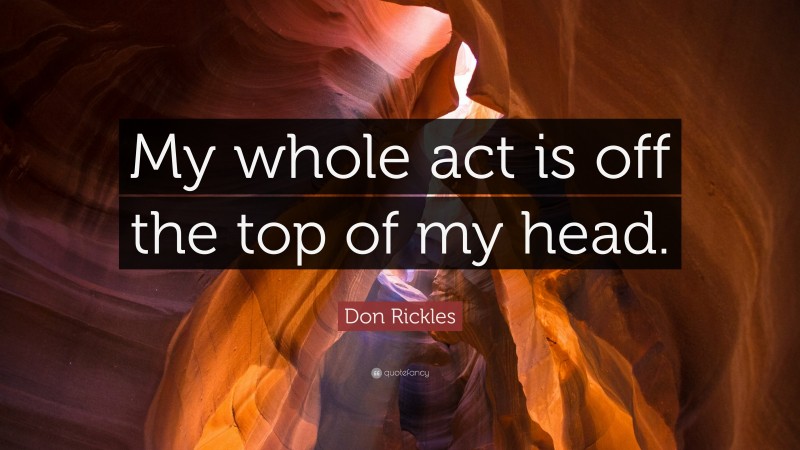 Don Rickles Quote: “My whole act is off the top of my head.”