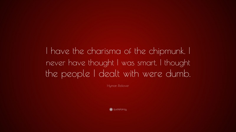 Hyman Rickover Quote: “I have the charisma of the chipmunk. I never have thought I was smart. I thought the people I dealt with were dumb.”