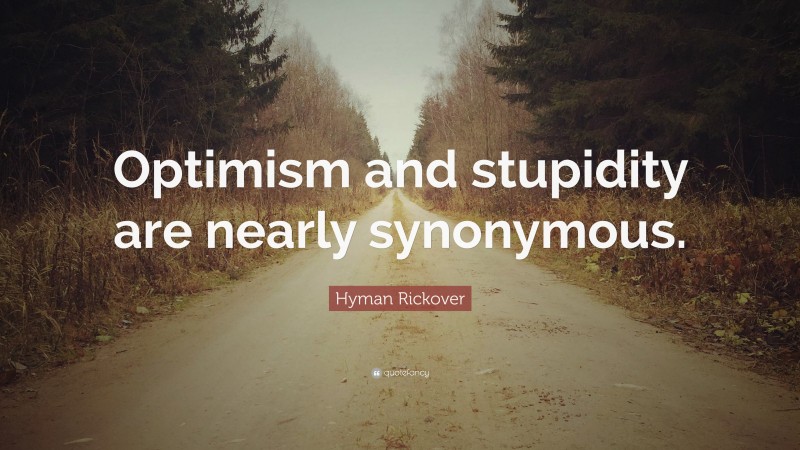 Hyman Rickover Quote: “Optimism and stupidity are nearly synonymous.”
