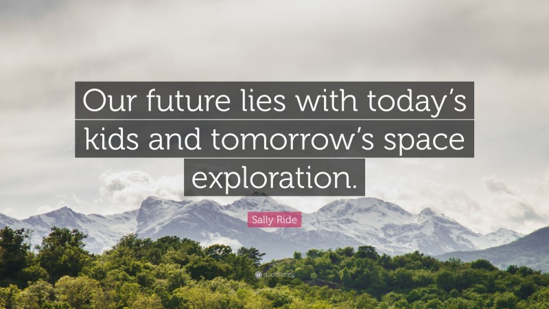 Sally Ride Quote: “Our future lies with today’s kids and tomorrow’s space exploration.”
