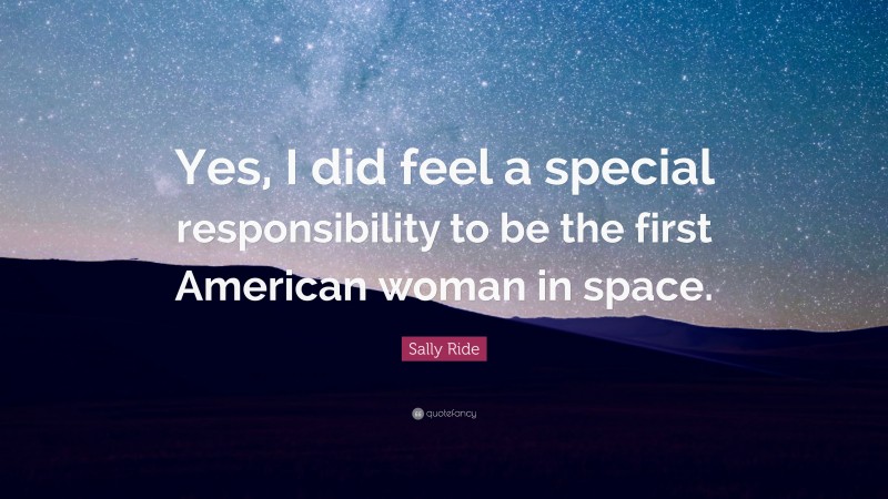 Sally Ride Quote: “Yes, I did feel a special responsibility to be the first American woman in space.”