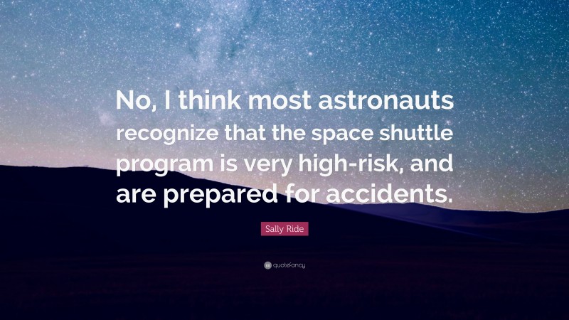 Sally Ride Quote: “No, I think most astronauts recognize that the space shuttle program is very high-risk, and are prepared for accidents.”