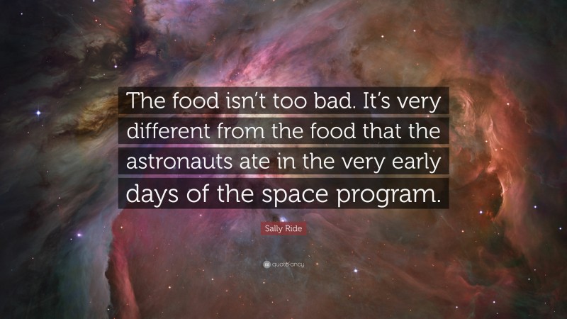 Sally Ride Quote: “The food isn’t too bad. It’s very different from the food that the astronauts ate in the very early days of the space program.”