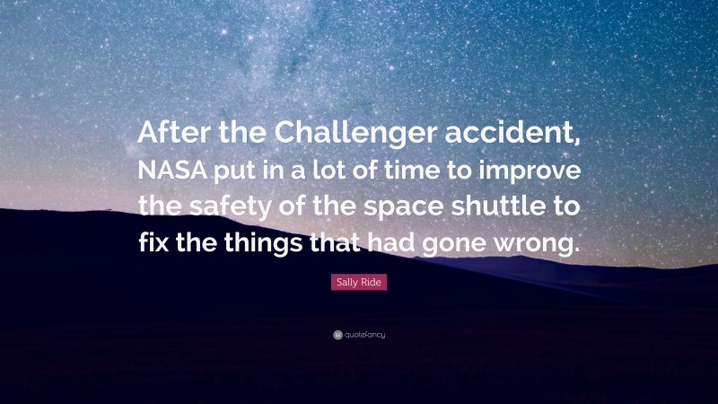 Sally Ride Quote: “After the Challenger accident, NASA put in a lot of time to improve the safety of the space shuttle to fix the things that had gone wrong.”