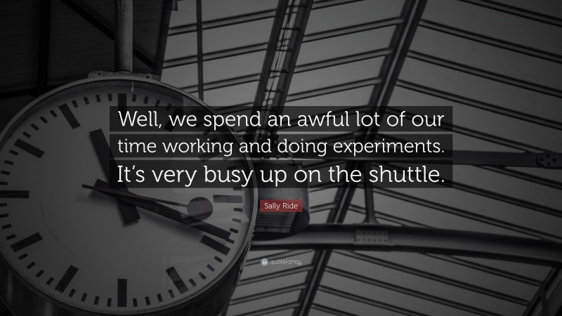 Sally Ride Quote: “Well, we spend an awful lot of our time working and doing experiments. It’s very busy up on the shuttle.”