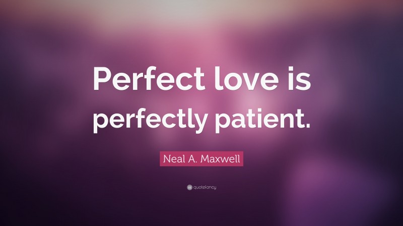 Neal A. Maxwell Quote: “Perfect love is perfectly patient.”