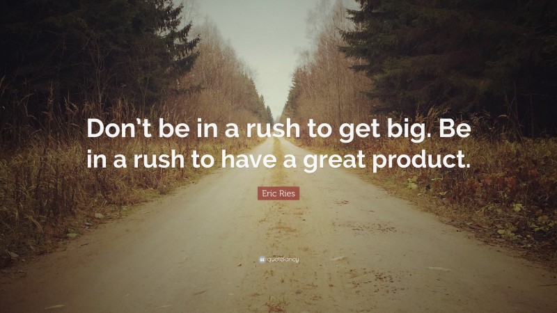 Eric Ries Quote: “Don’t be in a rush to get big. Be in a rush to have a great product.”