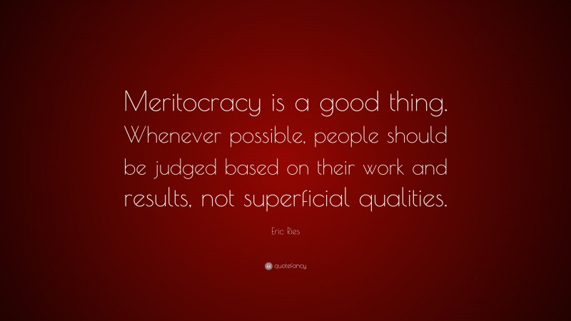 Eric Ries Quote: “Meritocracy is a good thing. Whenever possible, people should be judged based on their work and results, not superficial qualities.”