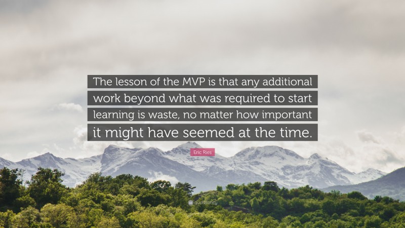 Eric Ries Quote: “The lesson of the MVP is that any additional work beyond what was required to start learning is waste, no matter how important it might have seemed at the time.”