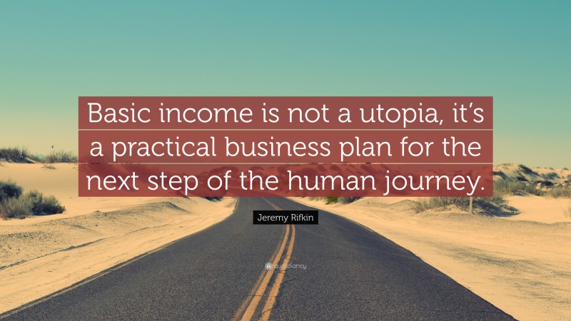 Jeremy Rifkin Quote: “Basic income is not a utopia, it’s a practical business plan for the next step of the human journey.”