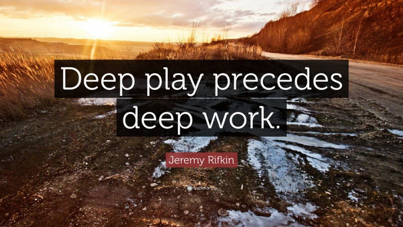 Jeremy Rifkin Quote: “Deep play precedes deep work.”