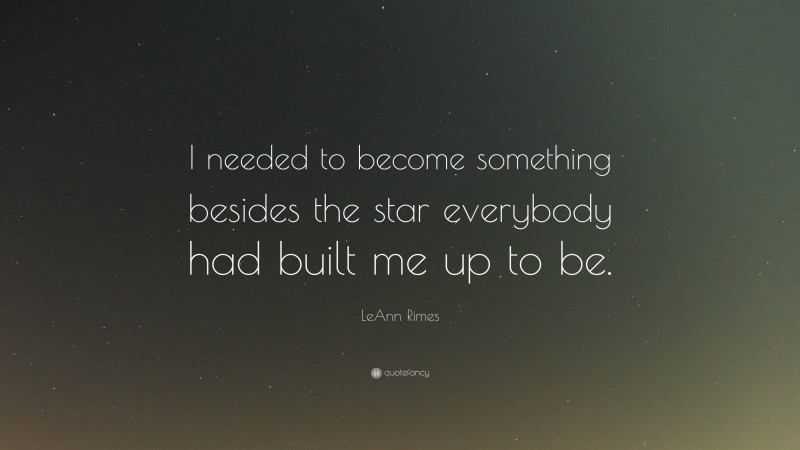 LeAnn Rimes Quote: “I needed to become something besides the star everybody had built me up to be.”
