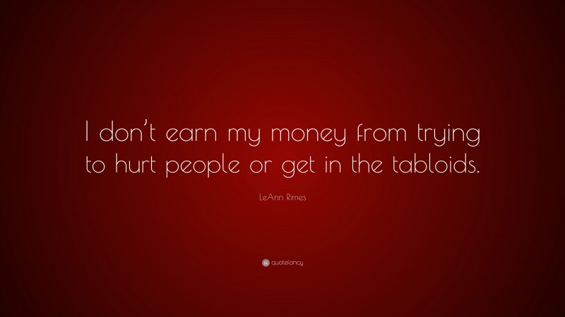 LeAnn Rimes Quote: “I don’t earn my money from trying to hurt people or get in the tabloids.”