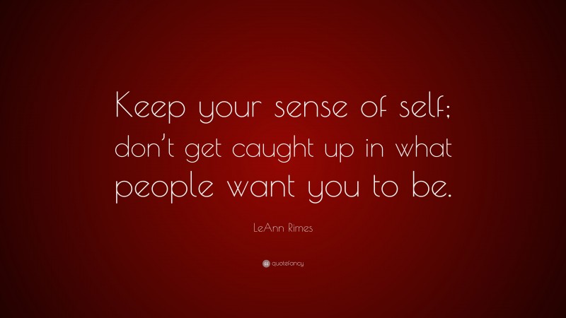 LeAnn Rimes Quote: “Keep your sense of self; don’t get caught up in what people want you to be.”