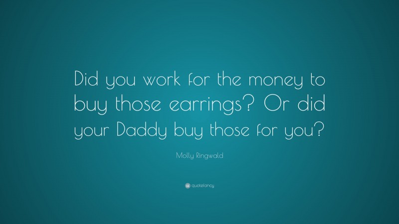 Molly Ringwald Quote: “Did you work for the money to buy those earrings? Or did your Daddy buy those for you?”