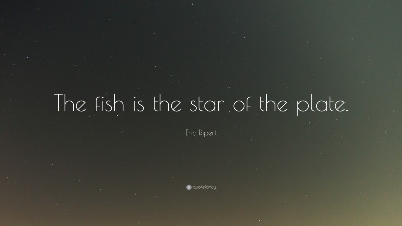 Eric Ripert Quote: “The fish is the star of the plate.”